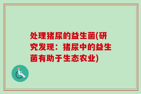 处理猪尿的益生菌(研究发现:猪尿中的益生菌有助于生态农业) 处理猪尿的益生菌(研究发现:猪尿中的益生菌有助于生态农业)