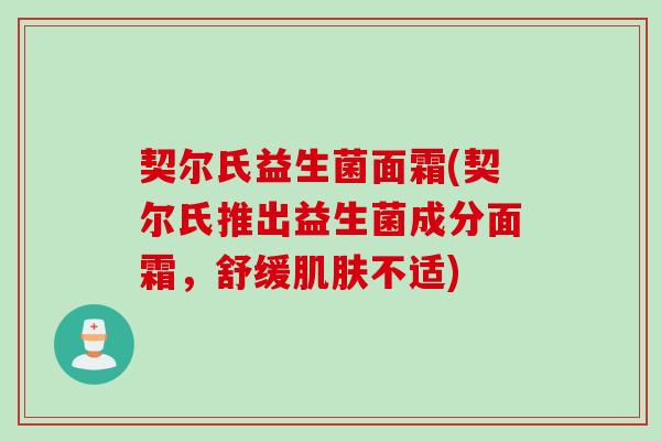 契尔氏益生菌面霜(契尔氏推出益生菌成分面霜,舒缓不适) 契尔氏益生菌面霜(契尔氏推出益生菌成分面霜,舒缓不适)
