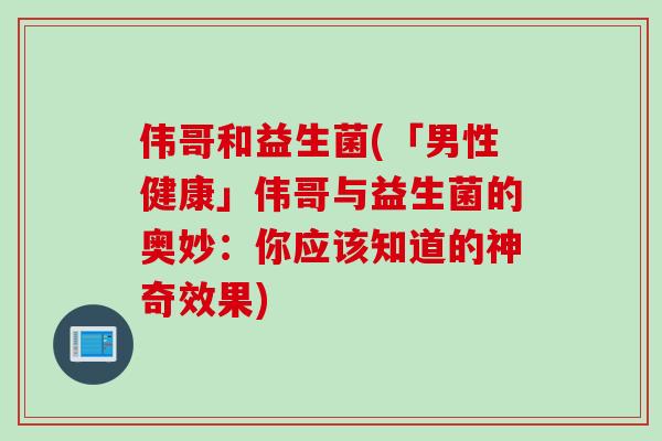 伟哥和益生菌(「男性健康」伟哥与益生菌的奥妙：你应该知道的神奇效果)