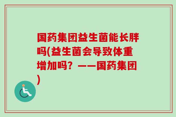 国药集团益生菌能长胖吗(益生菌会导致体重增加吗？——国药集团)