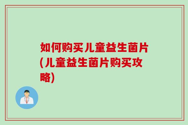 如何购买儿童益生菌片(儿童益生菌片购买攻略)