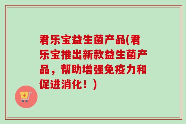 君乐宝益生菌产品(君乐宝推出新款益生菌产品,帮助增强力和促进消化!) 君乐宝益生菌产品(君乐宝推出新款益生菌产品,帮助增强力和促进消化!)