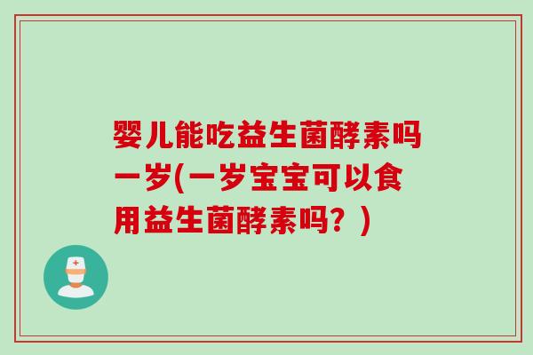婴儿能吃益生菌酵素吗一岁(一岁宝宝可以食用益生菌酵素吗？)