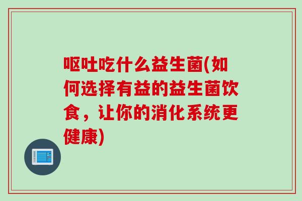 吃什么益生菌(如何选择有益的益生菌饮食,让你的消化系统更健康) 吃什么益生菌(如何选择有益的益生菌饮食,让你的消化系统更健康)