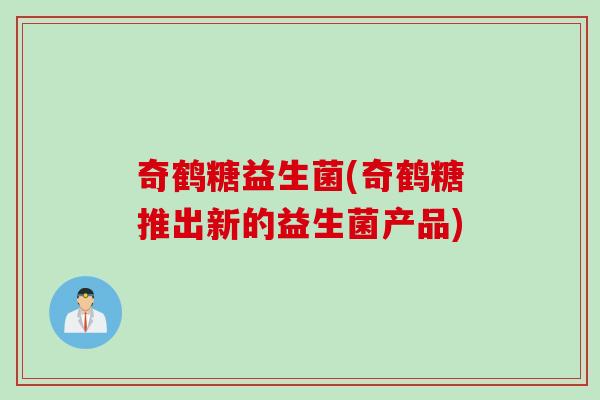 奇鹤糖益生菌(奇鹤糖推出新的益生菌产品)