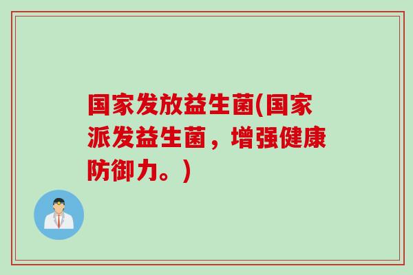国家发放益生菌(国家派发益生菌,增强健康防御力。) 国家发放益生菌(国家派发益生菌,增强健康防御力。)