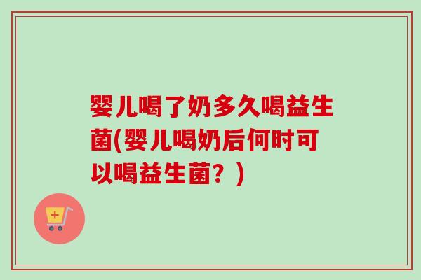 婴儿喝了奶多久喝益生菌(婴儿喝奶后何时可以喝益生菌？)