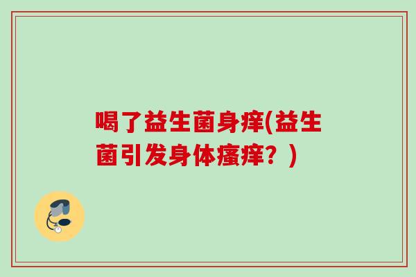 喝了益生菌身痒(益生菌引发身体?) 喝了益生菌身痒(益生菌引发身体?)