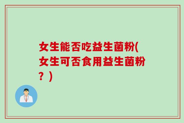 女生能否吃益生菌粉(女生可否食用益生菌粉?) 女生能否吃益生菌粉(女生可否食用益生菌粉?)
