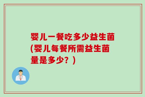 婴儿一餐吃多少益生菌(婴儿每餐所需益生菌量是多少?) 婴儿一餐吃多少益生菌(婴儿每餐所需益生菌量是多少?)