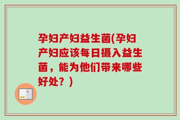 孕妇产妇益生菌(孕妇产妇应该每日摄入益生菌,能为他们带来哪些好处?) 孕妇产妇益生菌(孕妇产妇应该每日摄入益生菌,能为他们带来哪些好处?)