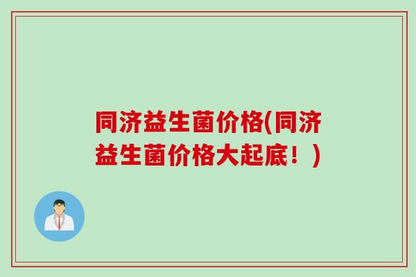 同济益生菌价格(同济益生菌价格大起底！)