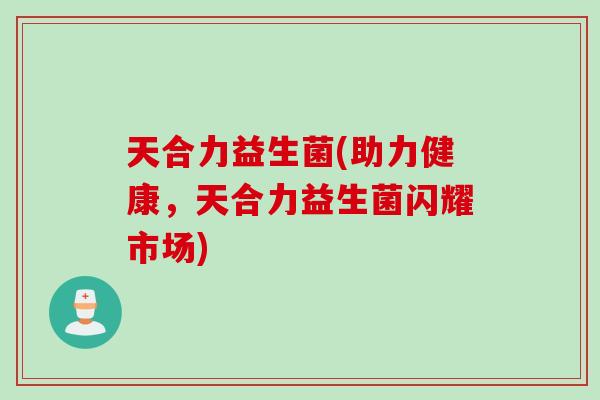 天合力益生菌(助力健康，天合力益生菌闪耀市场)