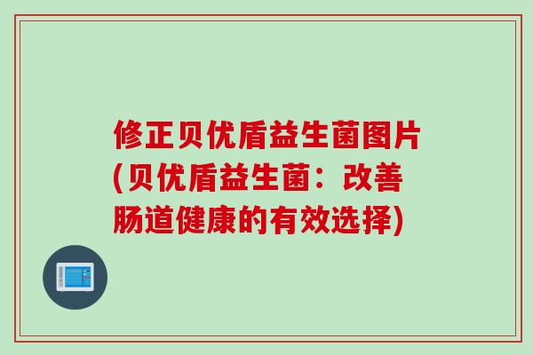 修正贝优盾益生菌图片(贝优盾益生菌:改善肠道健康的有效选择) 修正贝优盾益生菌图片(贝优盾益生菌:改善肠道健康的有效选择)