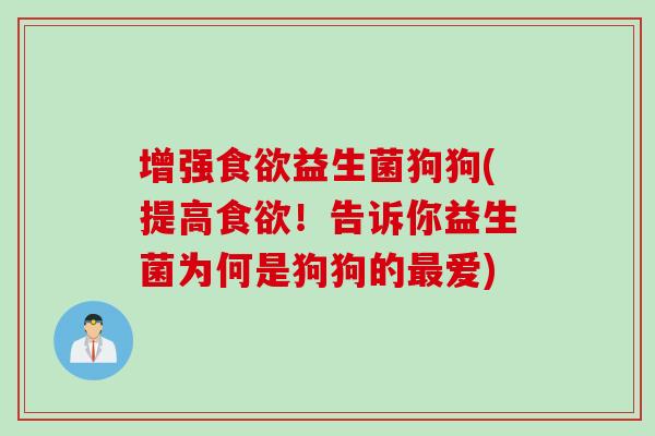 增强益生菌狗狗(提高!告诉你益生菌为何是狗狗的爱) 增强益生菌狗狗(提高!告诉你益生菌为何是狗狗的爱)