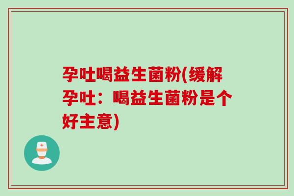 孕吐喝益生菌粉(缓解孕吐:喝益生菌粉是个好主意) 孕吐喝益生菌粉(缓解孕吐:喝益生菌粉是个好主意)