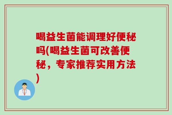 喝益生菌能调理好吗(喝益生菌可改善,专家推荐实用方法) 喝益生菌能调理好吗(喝益生菌可改善,专家推荐实用方法)