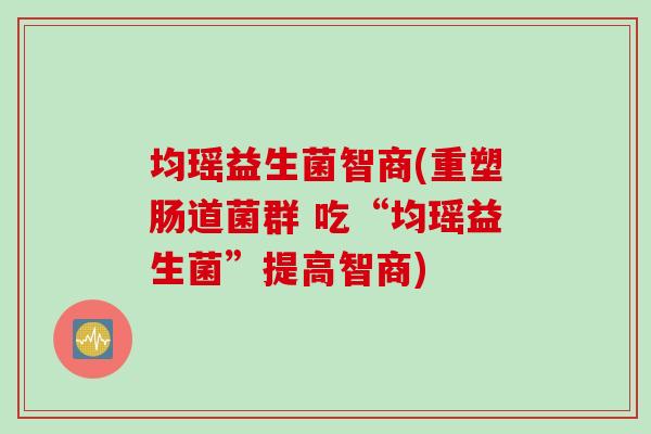 均瑶益生菌智商(重塑肠道菌群 吃“均瑶益生菌”提高智商) 均瑶益生菌智商(重塑肠道菌群 吃“均瑶益生菌”提高智商)
