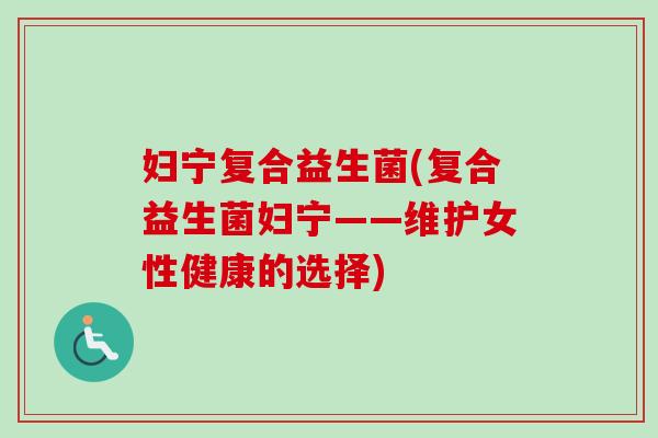 妇宁复合益生菌(复合益生菌妇宁——维护女性健康的选择) 妇宁复合益生菌(复合益生菌妇宁——维护女性健康的选择)