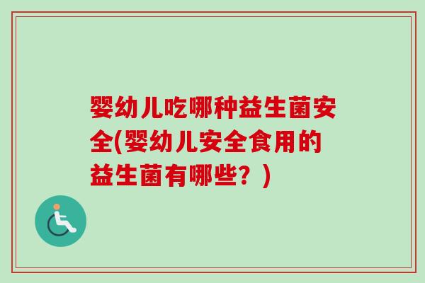 婴幼儿吃哪种益生菌安全(婴幼儿安全食用的益生菌有哪些？)