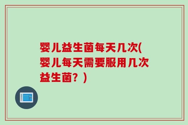 婴儿益生菌每天几次(婴儿每天需要服用几次益生菌?) 婴儿益生菌每天几次(婴儿每天需要服用几次益生菌?)