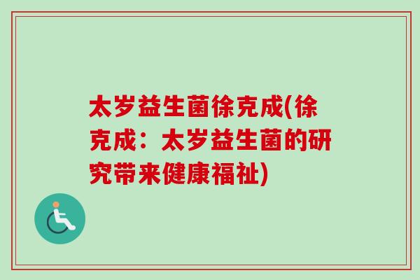 太岁益生菌徐克成(徐克成:太岁益生菌的研究带来健康福祉) 太岁益生菌徐克成(徐克成:太岁益生菌的研究带来健康福祉)