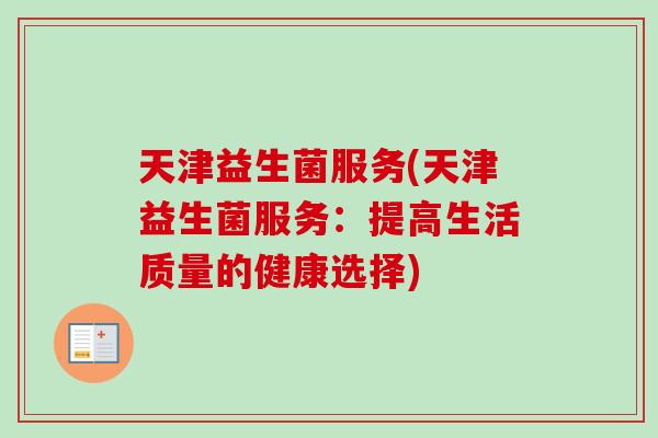 天津益生菌服务(天津益生菌服务:提高生活质量的健康选择) 天津益生菌服务(天津益生菌服务:提高生活质量的健康选择)