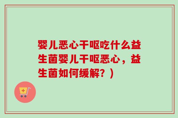 婴儿恶心干呕吃什么益生菌婴儿干呕恶心，益生菌如何缓解？)