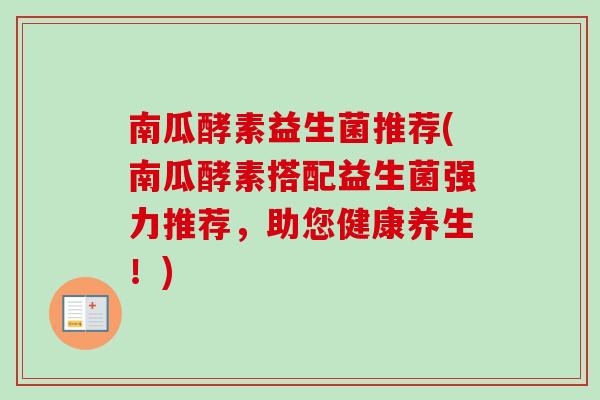 南瓜酵素益生菌推荐(南瓜酵素搭配益生菌强力推荐,助您健康养生!) 南瓜酵素益生菌推荐(南瓜酵素搭配益生菌强力推荐,助您健康养生!)