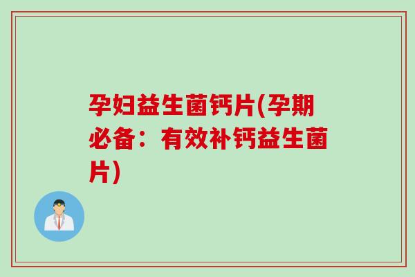 孕妇益生菌钙片(孕期必备：有效补钙益生菌片)
