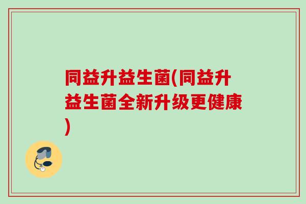 同益升益生菌(同益升益生菌全新升级更健康)