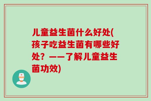 儿童益生菌什么好处(孩子吃益生菌有哪些好处？——了解儿童益生菌功效)