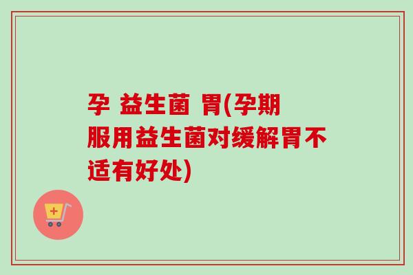 孕 益生菌 胃(孕期服用益生菌对缓解胃不适有好处)