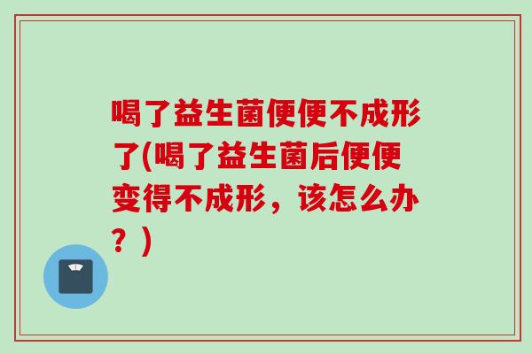 喝了益生菌便便不成形了(喝了益生菌后便便变得不成形，该怎么办？)