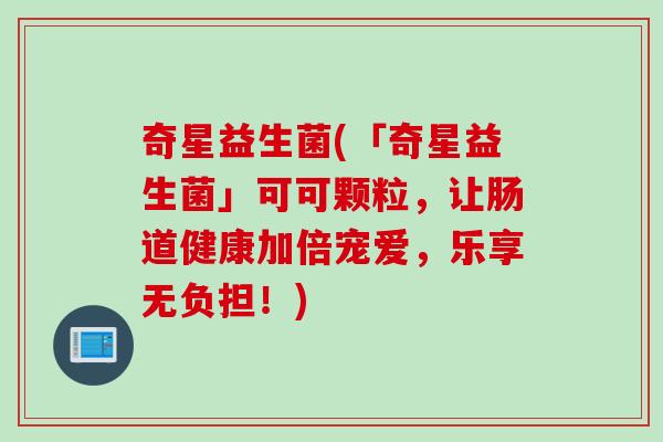 奇星益生菌(「奇星益生菌」可可颗粒，让肠道健康加倍宠爱，乐享无负担！)