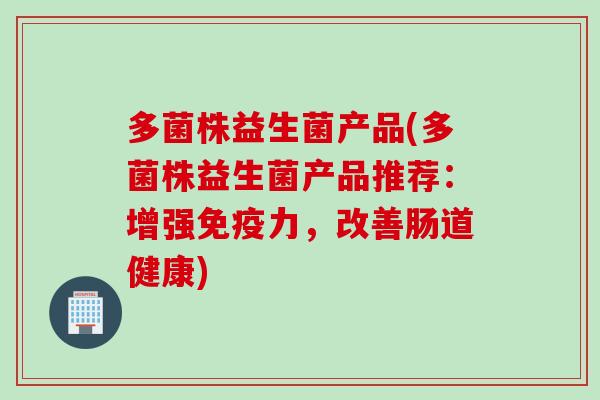 多菌株益生菌产品(多菌株益生菌产品推荐：增强力，改善肠道健康)