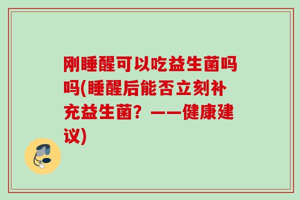 刚睡醒可以吃益生菌吗吗(睡醒后能否立刻补充益生菌？——健康建议)