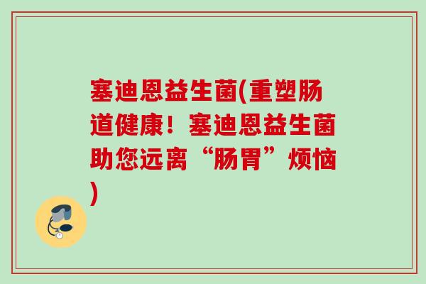 塞迪恩益生菌(重塑肠道健康！塞迪恩益生菌助您远离“肠胃”烦恼)