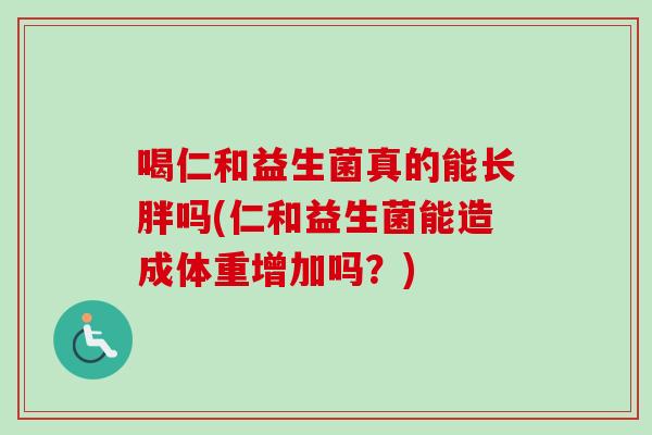 喝仁和益生菌真的能长胖吗(仁和益生菌能造成体重增加吗？)