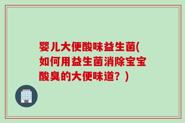 婴儿大便酸味益生菌(如何用益生菌消除宝宝酸臭的大便味道？)