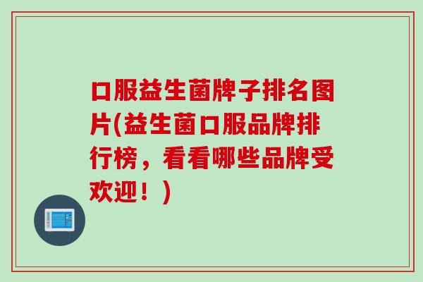 口服益生菌牌子排名图片(益生菌口服品牌排行榜，看看哪些品牌受欢迎！)
