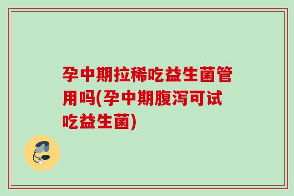 孕中期拉稀吃益生菌管用吗(孕中期可试吃益生菌)