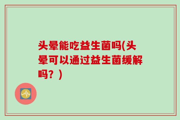 头晕能吃益生菌吗(头晕可以通过益生菌缓解吗？)