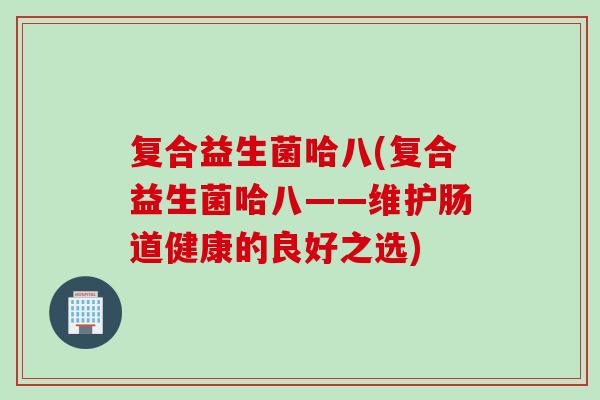 复合益生菌哈八(复合益生菌哈八——维护肠道健康的良好之选)