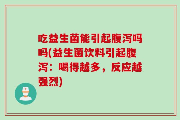 吃益生菌能引起吗吗(益生菌饮料引起：喝得越多，反应越强烈)