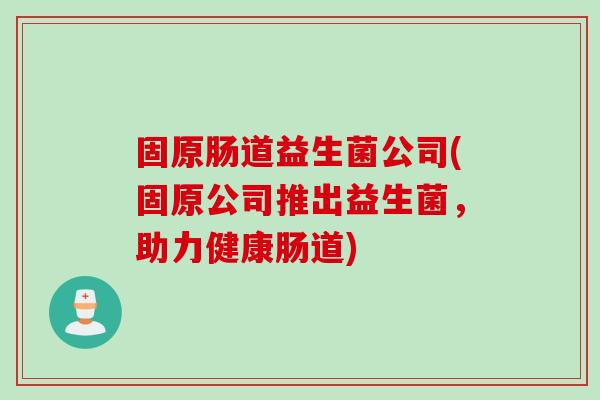 固原肠道益生菌公司(固原公司推出益生菌，助力健康肠道)