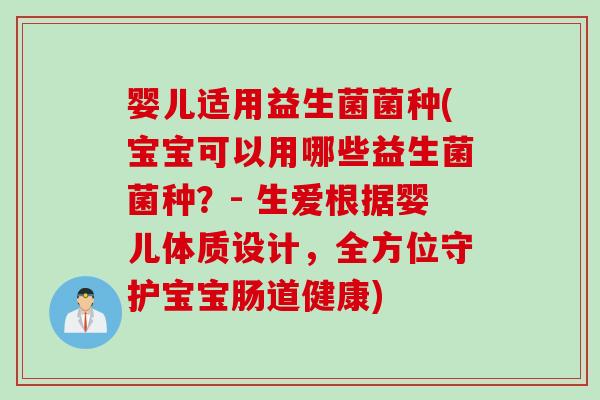 婴儿适用益生菌菌种(宝宝可以用哪些益生菌菌种？- 生爱根据婴儿体质设计，全方位守护宝宝肠道健康)