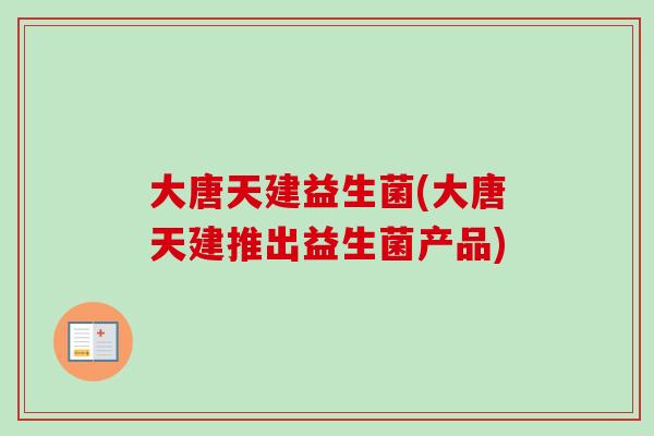 大唐天建益生菌(大唐天建推出益生菌产品)