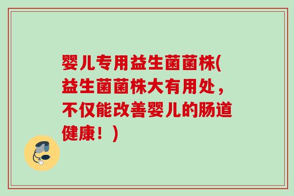 婴儿专用益生菌菌株(益生菌菌株大有用处，不仅能改善婴儿的肠道健康！)