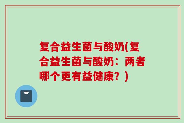 复合益生菌与酸奶(复合益生菌与酸奶：两者哪个更有益健康？)